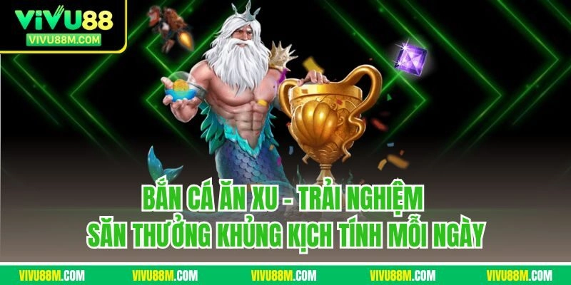Bắn cá ăn xu - Trải nghiệm săn thưởng khủng kịch tính mỗi ngày