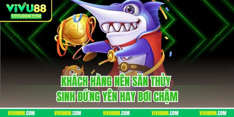 Khách hàng nên săn thủy sinh đứng yên hay bơi chậm